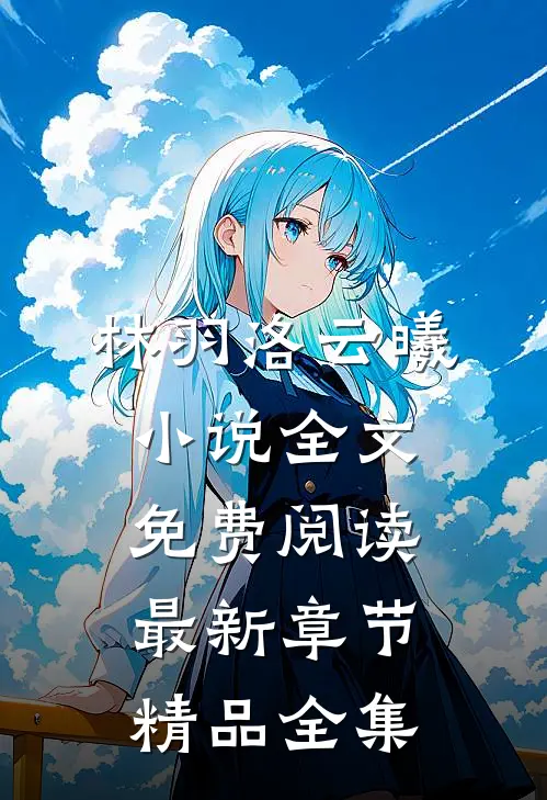 林羽洛云曦小说全文免费阅读最新章节精品全集