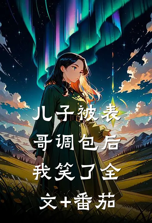 儿子被表哥调包后，我笑了全文+番茄