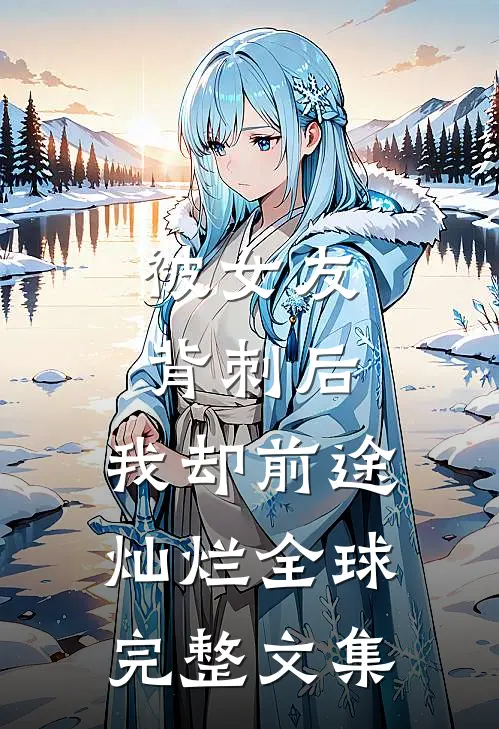 被女友背刺后，我却前途灿烂全球完整文集