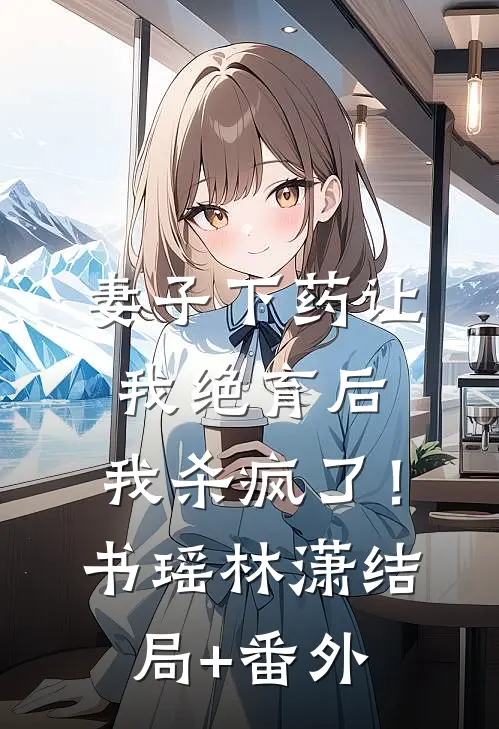 妻子下药让我绝育后，我杀疯了！书瑶林潇结局+番外