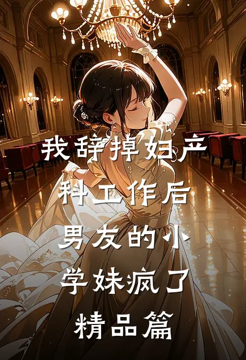 我辞掉妇产科工作后，男友的小学妹疯了精品篇