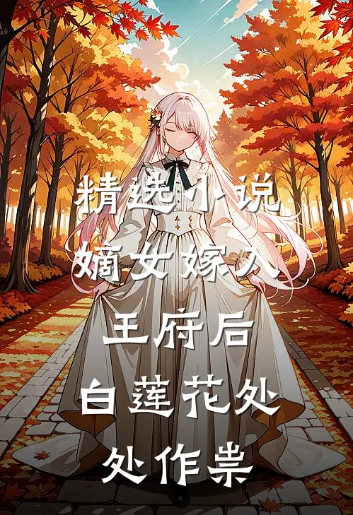 精选小说嫡女嫁入王府后，白莲花处处作祟