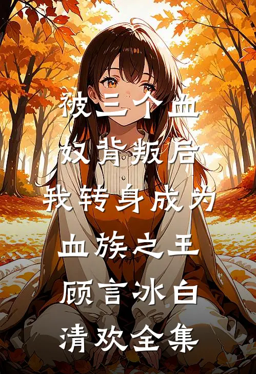 被三个血奴背叛后，我转身成为血族之王顾言冰白清欢全集
