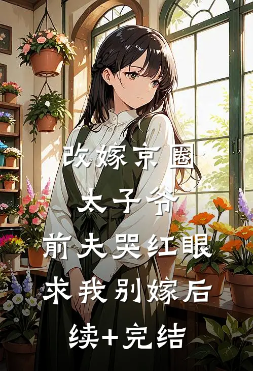 改嫁京圈太子爷，前夫哭红眼求我别嫁后续+完结