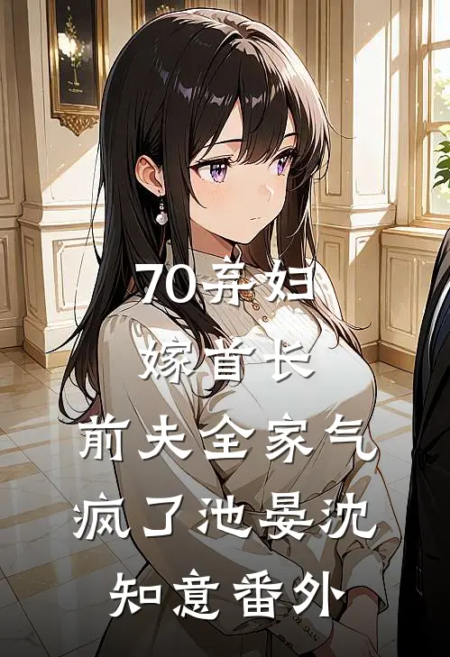 70弃妇嫁首长，前夫全家气疯了池晏沈知意番外
