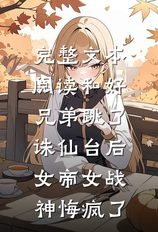 完整文本阅读和好兄弟跳了诛仙台后，女帝女战神悔疯了
