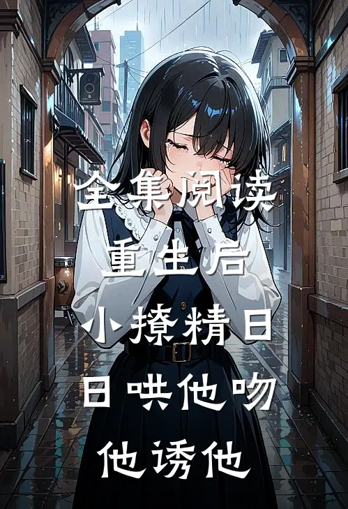 全集阅读重生后，小撩精日日哄他吻他诱他