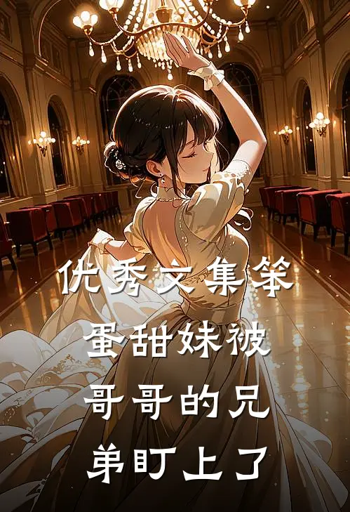 优秀文集笨蛋甜妹被哥哥的兄弟盯上了