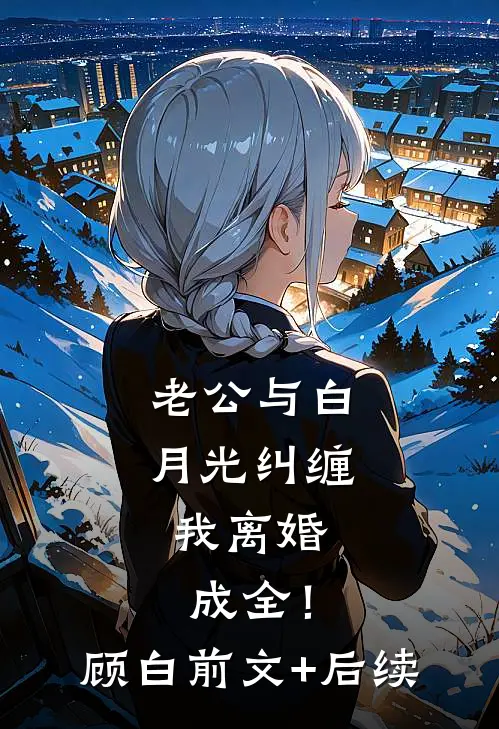 老公与白月光纠缠，我离婚成全！顾白前文+后续