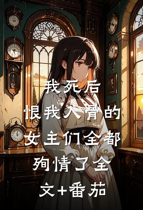我死后，恨我入骨的女主们全都殉情了全文+番茄