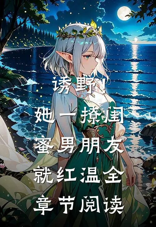 诱野！她一撩，闺蜜男朋友就红温全章节阅读