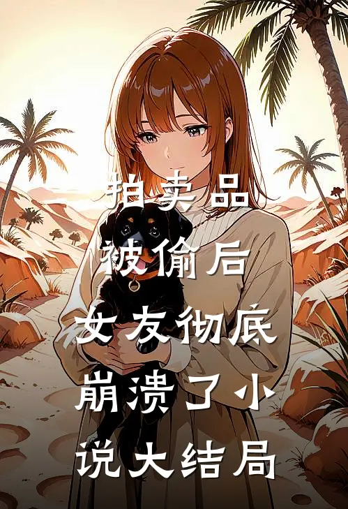 拍卖品被偷后，女友彻底崩溃了小说大结局