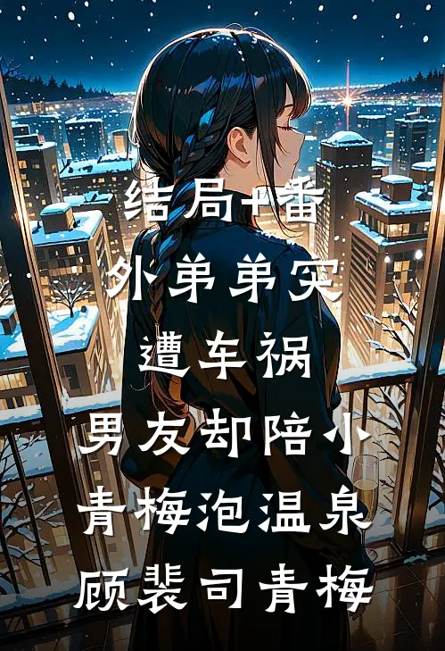 结局+番外弟弟突遭车祸，男友却陪小青梅泡温泉顾裴司青梅
