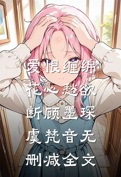 爱恨缠绵，花心愁欲断顾墨琛虞梵音无删减全文