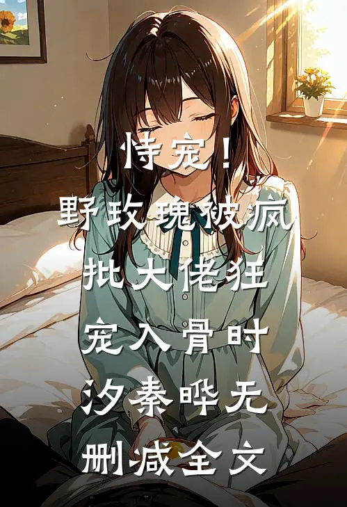 恃宠！野玫瑰被疯批大佬狂宠入骨时汐秦晔无删减全文