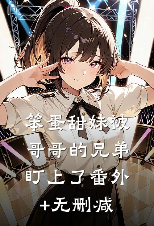 笨蛋甜妹被哥哥的兄弟盯上了番外+无删减