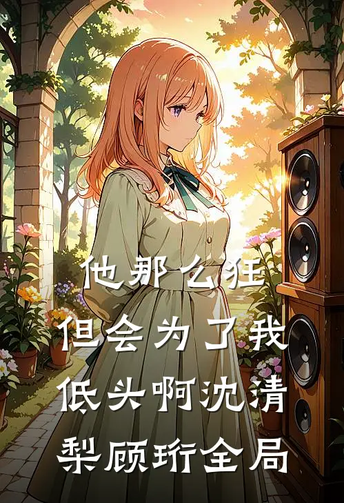 他那么狂，但会为了我低头啊沈清梨顾珩全局