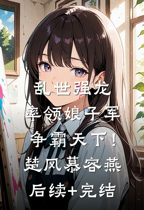 乱世强龙，率领娘子军争霸天下！楚风慕容燕后续+完结