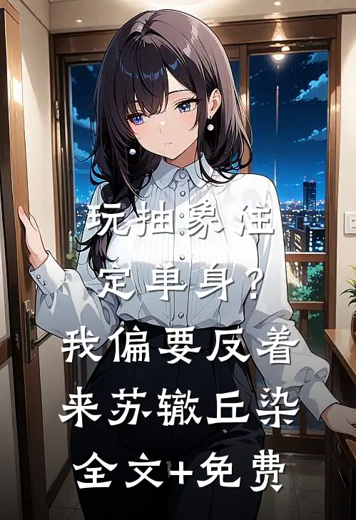 玩抽象注定单身？我偏要反着来苏辙丘染全文+免费
