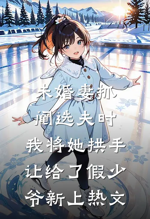 未婚妻抓阄选夫时，我将她拱手让给了假少爷新上热文