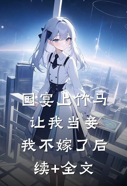 国宴上竹马让我当妾，我不嫁了后续+全文
