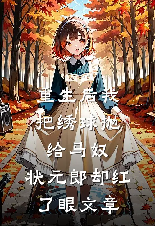 重生后我把绣球抛给马奴，状元郎却红了眼文章