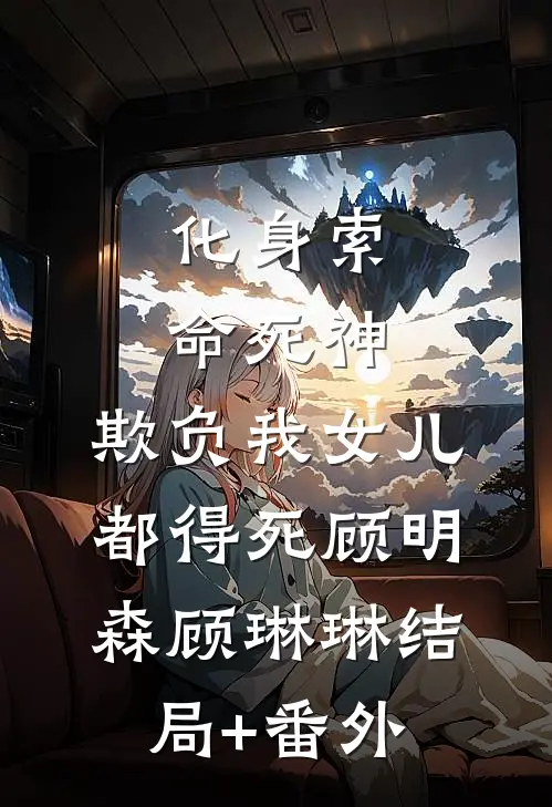 化身索命死神，欺负我女儿都得死顾明森顾琳琳结局+番外