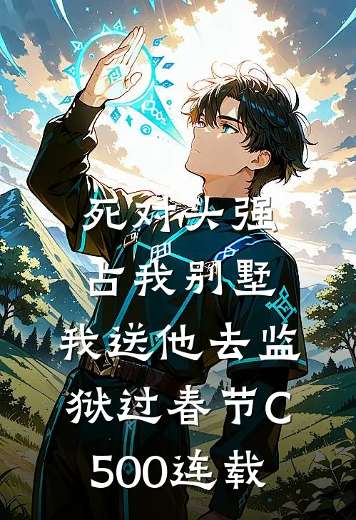 死对头强占我别墅，我送他去监狱过春节C500连载