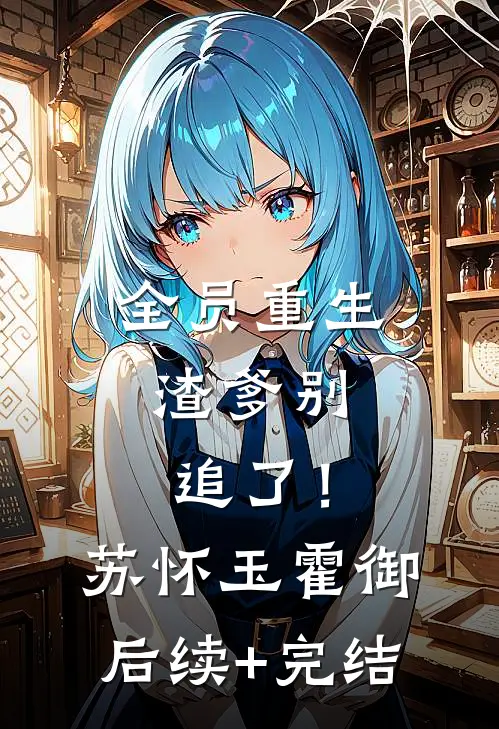 全员重生：渣爹别追了！苏怀玉霍御后续+完结
