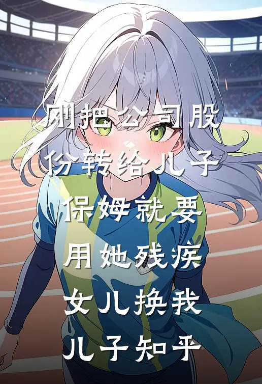 刚把公司股份转给儿子，保姆就要用她残疾女儿换我儿子知乎