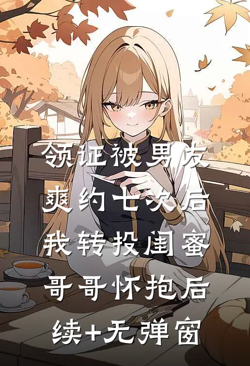 领证被男友爽约七次后，我转投闺蜜哥哥怀抱后续+无弹窗