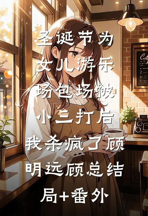 圣诞节为女儿游乐场包场被小三打后，我杀疯了顾明远顾总结局+番外