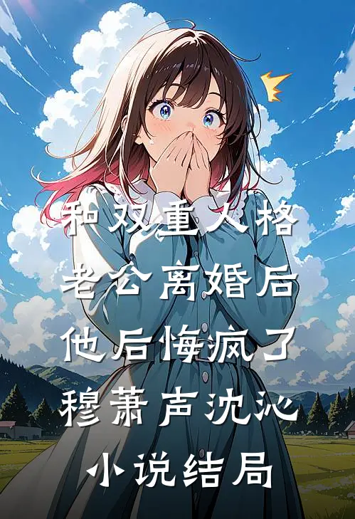 和双重人格老公离婚后，他后悔疯了穆萧声沈沁小说结局