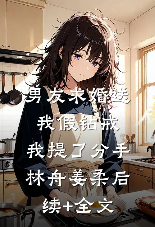 男友求婚送我假钻戒，我提了分手林舟姜柔后续+全文