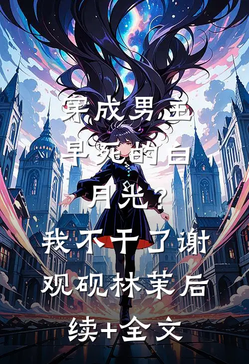 穿成男主早死的白月光？我不干了谢观砚林茉后续+全文