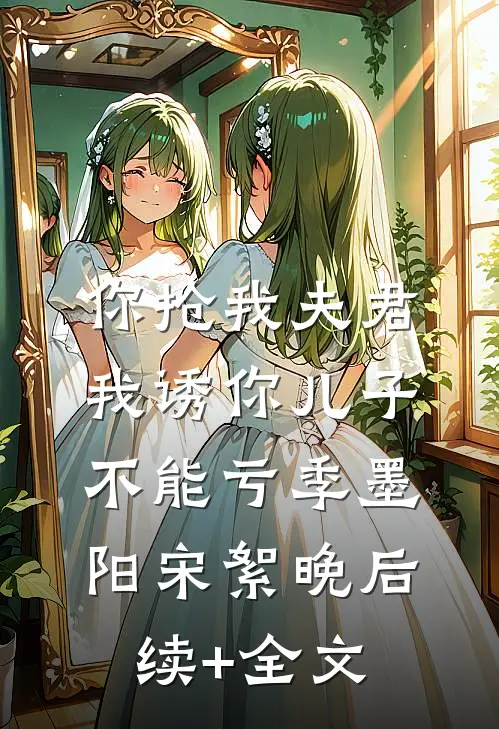 你抢我夫君，我诱你儿子，不能亏季墨阳宋絮晚后续+全文