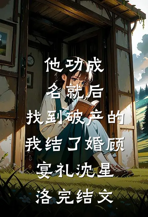 他功成名就后，找到破产的我结了婚顾宴礼沈星洛完结文