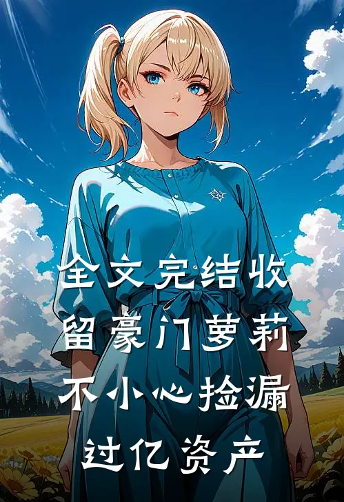 全文完结收留豪门萝莉，不小心捡漏过亿资产