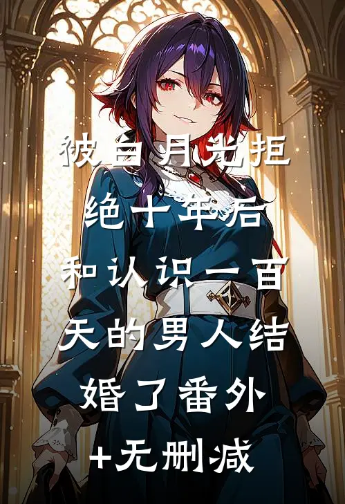 被白月光拒绝十年后，和认识一百天的男人结婚了番外+无删减