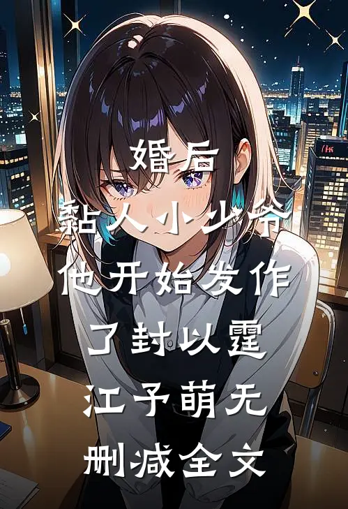 婚后，黏人小少爷他开始发作了封以霆江予萌无删减全文