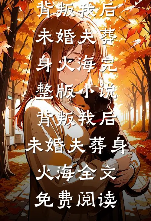背叛我后，未婚夫葬身火海完整版小说_背叛我后，未婚夫葬身火海全文免费阅读
