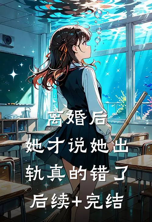 离婚后，她才说她出轨真的错了后续+完结