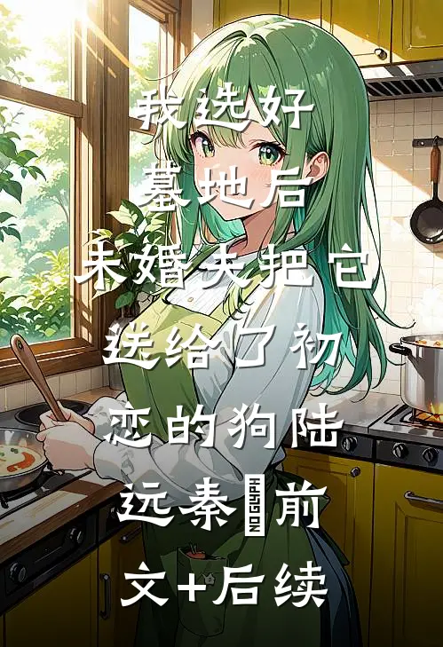 我选好墓地后，未婚夫把它送给了初恋的狗陆远秦玥前文+后续