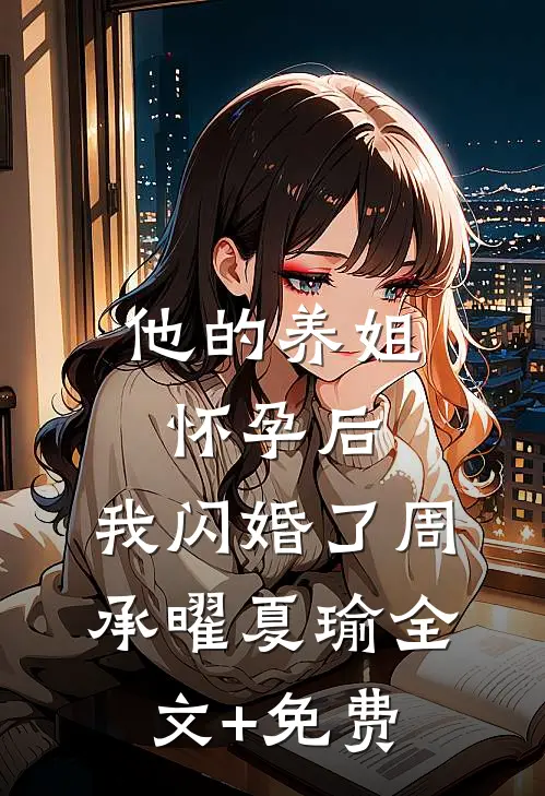 他的养姐怀孕后，我闪婚了周承曜夏瑜全文+免费