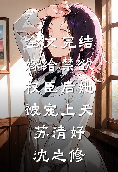 全文完结嫁给禁欲权臣后她被宠上天苏清妤沈之修