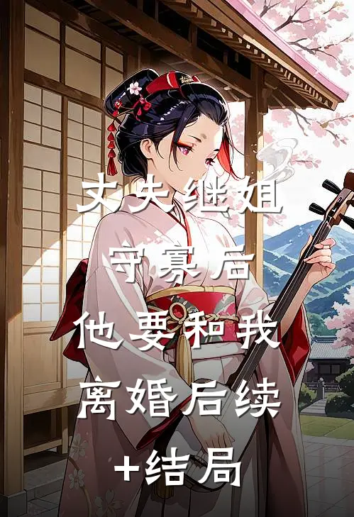 丈夫继姐守寡后，他要和我离婚后续+结局