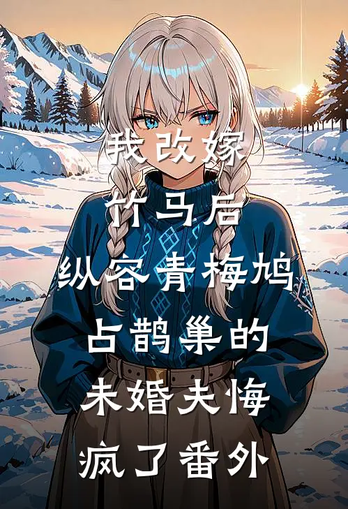 我改嫁竹马后，纵容青梅鸠占鹊巢的未婚夫悔疯了番外