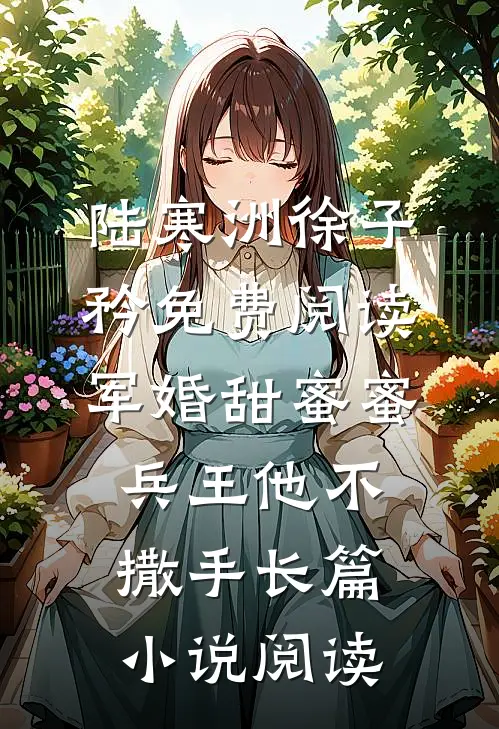 陆寒洲徐子矜免费阅读军婚甜蜜蜜,兵王他不撒手长篇小说阅读