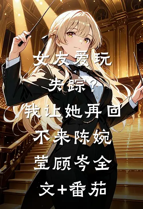 女友爱玩失踪？我让她再回不来陈婉莹顾岑全文+番茄