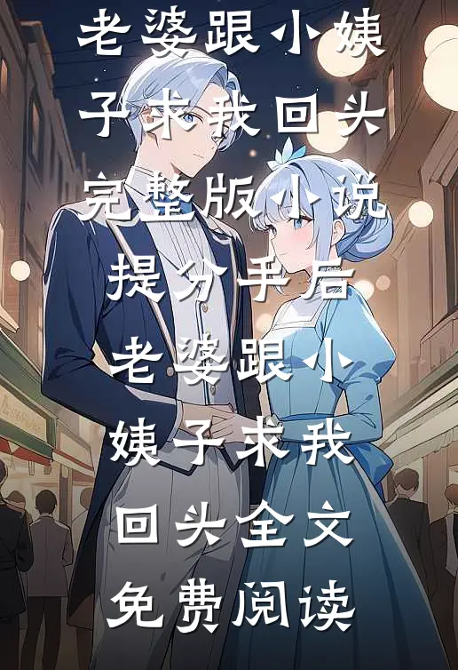 提分手后，老婆跟小姨子求我回头完整版小说_提分手后，老婆跟小姨子求我回头全文免费阅读